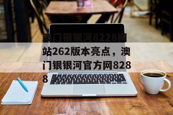 澳门银银河8228网站262版本亮点，澳门银银河官方网8288