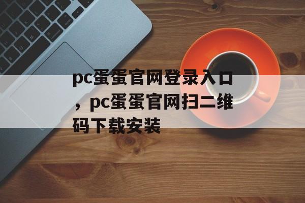 pc蛋蛋官网登录入口，pc蛋蛋官网扫二维码下载安装