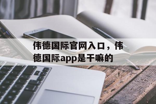 伟德国际官网入口，伟德国际app是干嘛的