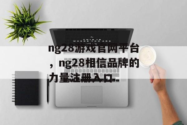 ng28游戏官网平台，ng28相信品牌的力量注册入口