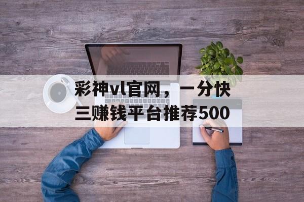 彩神vl官网，一分快三赚钱平台推荐500